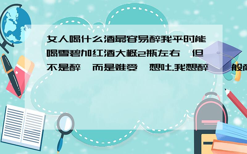 女人喝什么酒最容易醉我平时能喝雪碧加红酒大概2瓶左右,但不是醉,而是难受,想吐.我想醉,一般商店超市能买的酒,什么样的不