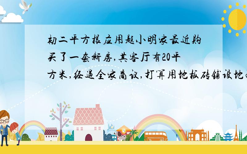 初二平方根应用题小明家最近购买了一套新房,其客厅有20平方米,经过全家商议,打算用地板砖铺设地面,小明计算了一下,可以用