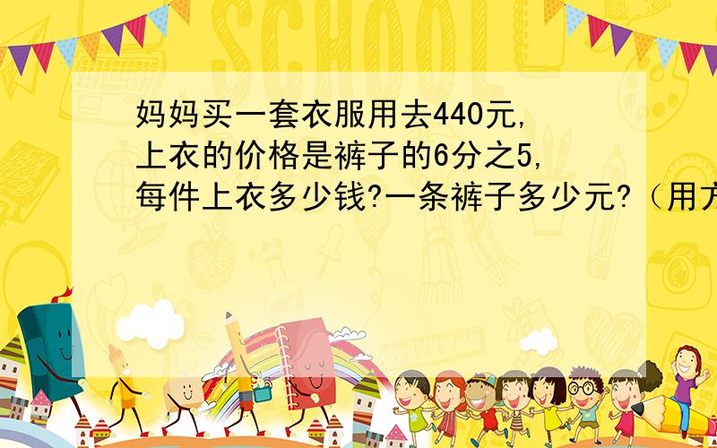 妈妈买一套衣服用去440元,上衣的价格是裤子的6分之5,每件上衣多少钱?一条裤子多少元?（用方程解）