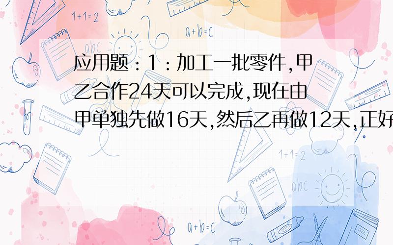 应用题：1：加工一批零件,甲乙合作24天可以完成,现在由甲单独先做16天,然后乙再做12天,正好昨晚这批零件数的3/5,