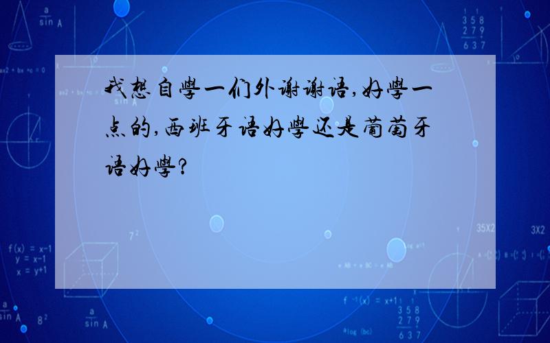 我想自学一们外谢谢语,好学一点的,西班牙语好学还是葡萄牙语好学?