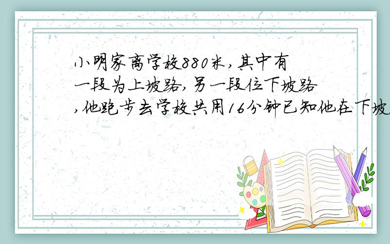 小明家离学校880米,其中有一段为上坡路,另一段位下坡路,他跑步去学校共用16分钟已知他在下坡路上的平均速度是4.8km