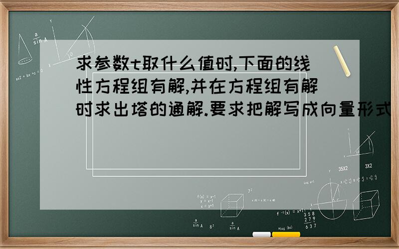 求参数t取什么值时,下面的线性方程组有解,并在方程组有解时求出塔的通解.要求把解写成向量形式