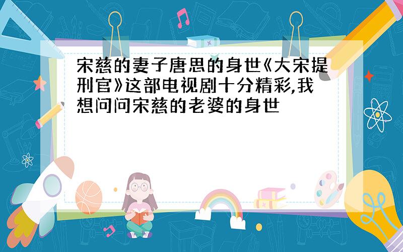 宋慈的妻子唐思的身世《大宋提刑官》这部电视剧十分精彩,我想问问宋慈的老婆的身世