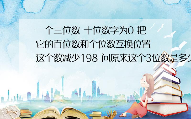 一个三位数 十位数字为0 把它的百位数和个位数互换位置 这个数减少198 问原来这个3位数是多少