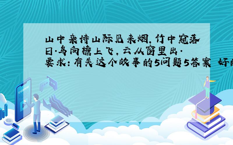 山中杂诗山际见来烟,竹中窥落日.鸟向檐上飞,云从窗里出.要求：有关这个故事的5问题5答案 好的可以另+分