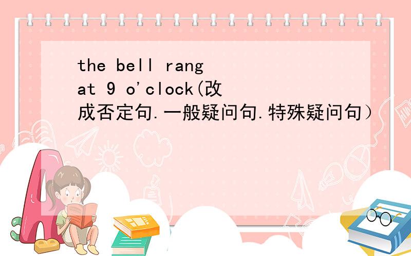 the bell rang at 9 o'clock(改成否定句.一般疑问句.特殊疑问句）