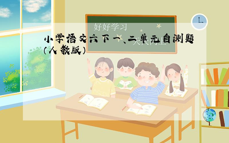 小学语文六下一、二单元自测题（人教版）