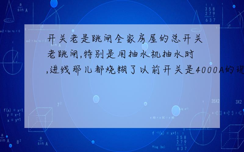 开关老是跳闸全家房屋的总开关老跳闸,特别是用抽水机抽水时,进线那儿都烧糊了以前开关是4000A的现在我换了个10000A