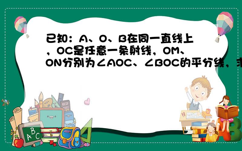 已知：A、O、B在同一直线上，OC是任意一条射线，OM、ON分别为∠AOC、∠BOC的平分线，求∠MON的度数并说明理由