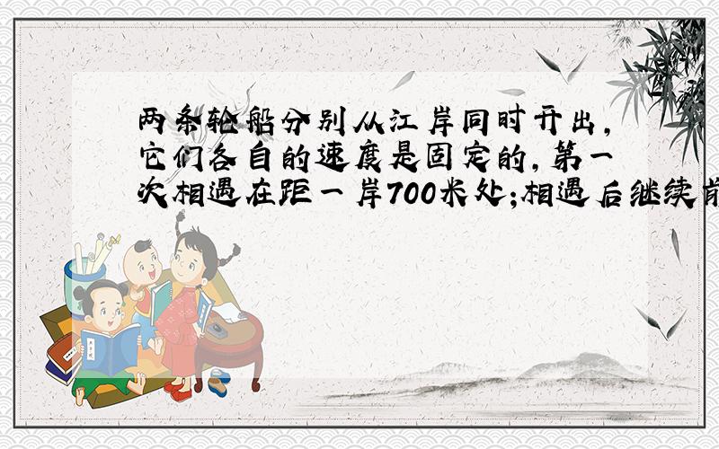 两条轮船分别从江岸同时开出,它们各自的速度是固定的,第一次相遇在距一岸700米处;相遇后继续前进,到对岸后立即返回(转向