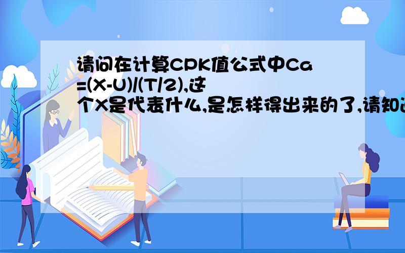 请问在计算CPK值公式中Ca=(X-U)/(T/2),这个X是代表什么,是怎样得出来的了,请知道的智者朋友给予帮助,