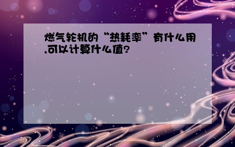 燃气轮机的“热耗率”有什么用,可以计算什么值?