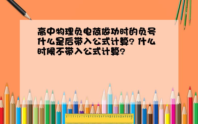 高中物理负电荷做功时的负号 什么是后带入公式计算? 什么时候不带入公式计算?