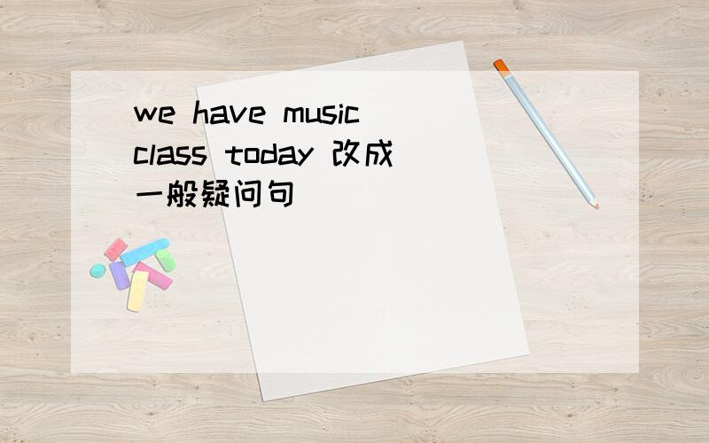 we have music class today 改成一般疑问句