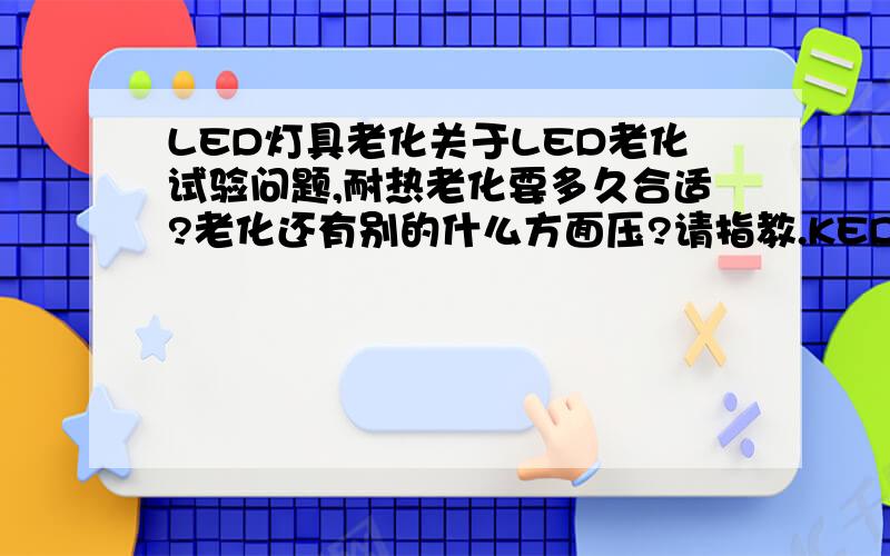 LED灯具老化关于LED老化试验问题,耐热老化要多久合适?老化还有别的什么方面压?请指教.KED灯具点亮后,灯具在一定的