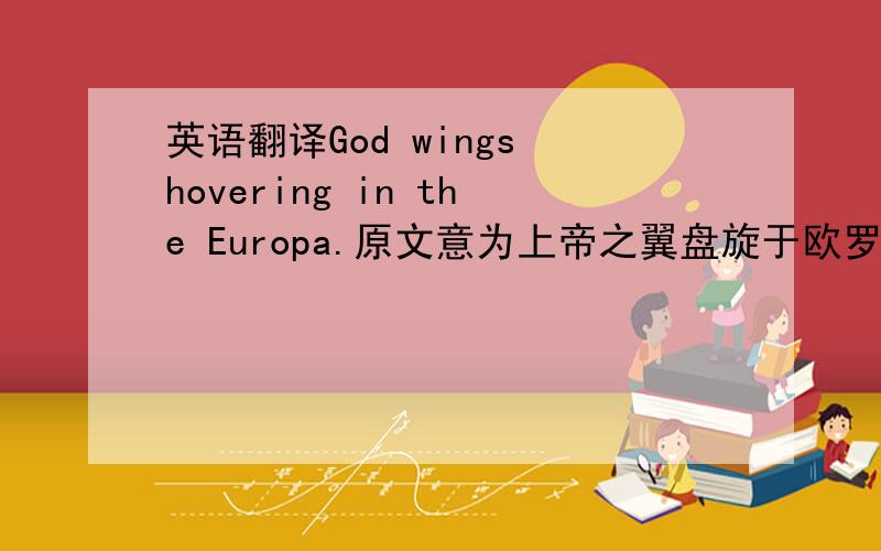 英语翻译God wings hovering in the Europa.原文意为上帝之翼盘旋于欧罗巴.最好是手工翻译