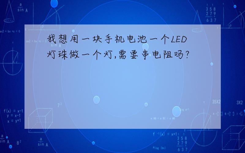 我想用一块手机电池一个LED灯珠做一个灯,需要串电阻吗?