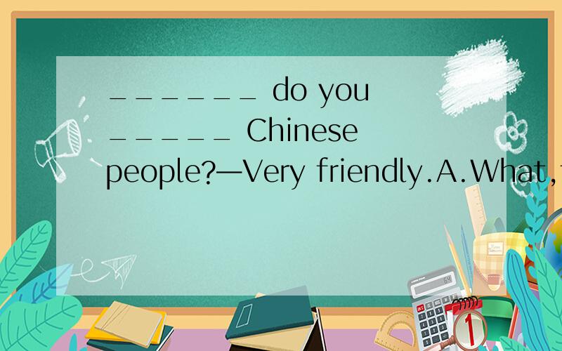 ______ do you _____ Chinese people?—Very friendly.A.What,thi