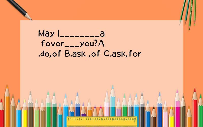 May I________a fovor___you?A.do,of B.ask ,of C.ask,for