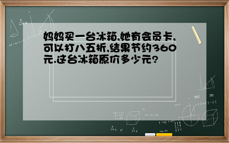 妈妈买一台冰箱,她有会员卡,可以打八五折,结果节约360元.这台冰箱原价多少元?