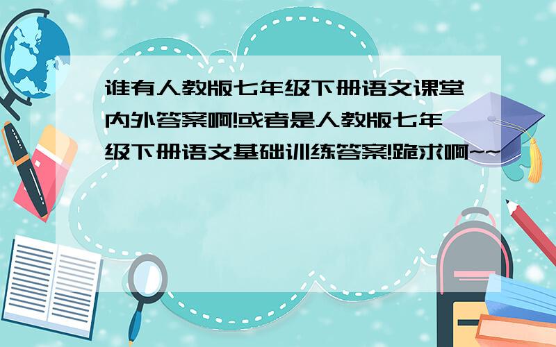 谁有人教版七年级下册语文课堂内外答案啊!或者是人教版七年级下册语文基础训练答案!跪求啊~~