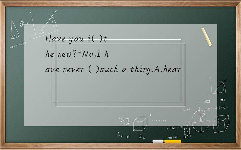 Have you i( )the new?-No,I have never ( )such a thing.A.hear