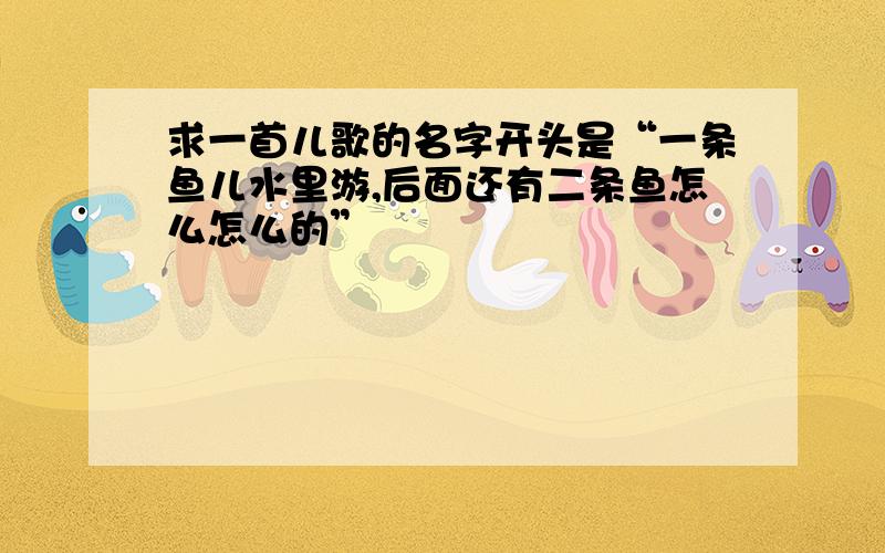 求一首儿歌的名字开头是“一条鱼儿水里游,后面还有二条鱼怎么怎么的”