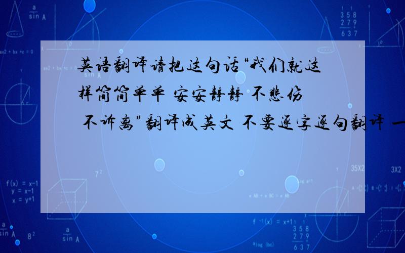 英语翻译请把这句话“我们就这样简简单单 安安静静 不悲伤 不诉离”翻译成英文 不要逐字逐句翻译 一定要优美