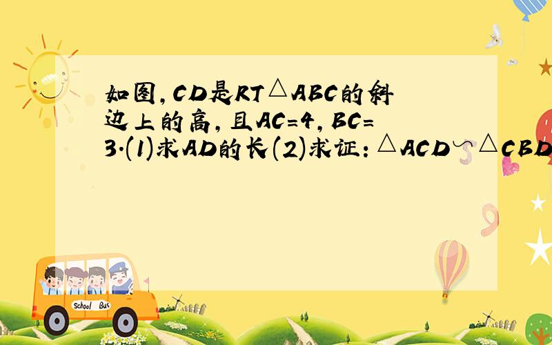 如图,CD是RT△ABC的斜边上的高,且AC=4,BC=3.(1)求AD的长(2)求证：△ACD∽△CBD