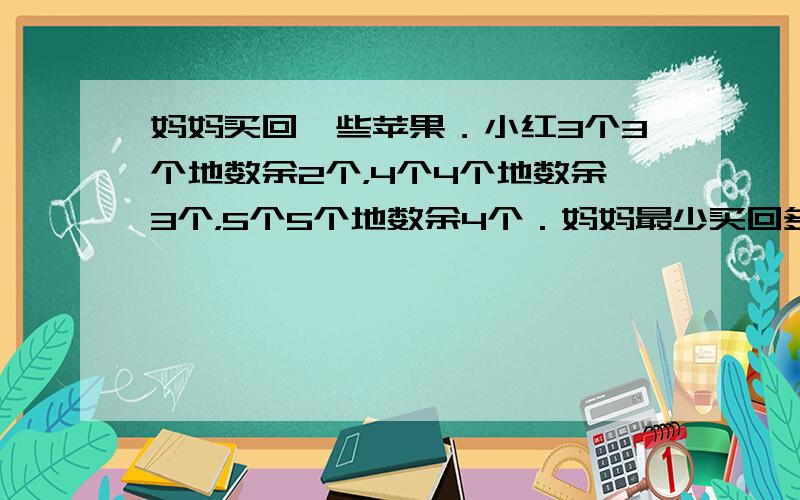 妈妈买回一些苹果．小红3个3个地数余2个，4个4个地数余3个，5个5个地数余4个．妈妈最少买回多少个苹果？