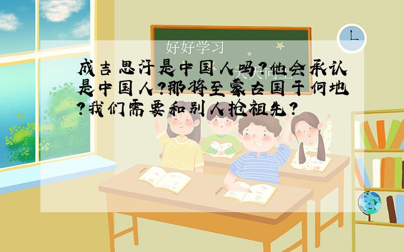 成吉思汗是中国人吗?他会承认是中国人?那将至蒙古国于何地?我们需要和别人抢祖先?