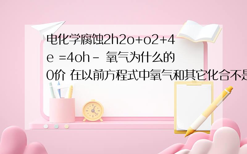 电化学腐蚀2h2o+o2+4e =4oh- 氧气为什么的0价 在以前方程式中氧气和其它化合不是-2价吗