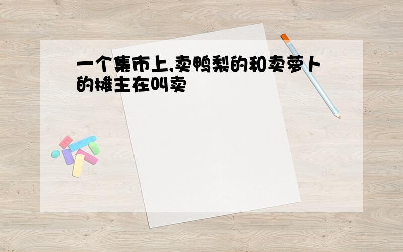 一个集市上,卖鸭梨的和卖萝卜的摊主在叫卖