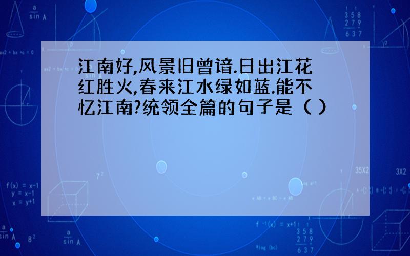 江南好,风景旧曾谙.日出江花红胜火,春来江水绿如蓝.能不忆江南?统领全篇的句子是（ ）