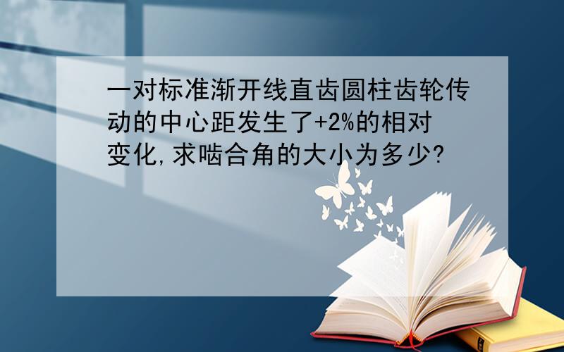 一对标准渐开线直齿圆柱齿轮传动的中心距发生了+2%的相对变化,求啮合角的大小为多少?