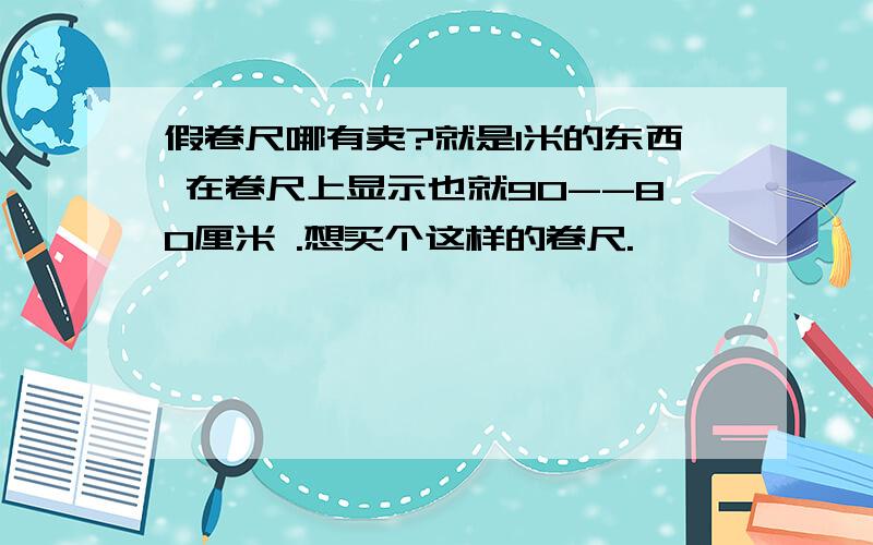 假卷尺哪有卖?就是1米的东西 在卷尺上显示也就90--80厘米 .想买个这样的卷尺.