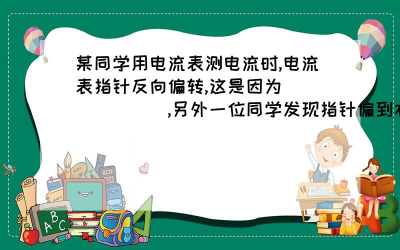 某同学用电流表测电流时,电流表指针反向偏转,这是因为_______,另外一位同学发现指针偏到右边没有刻度的地方,这是因为