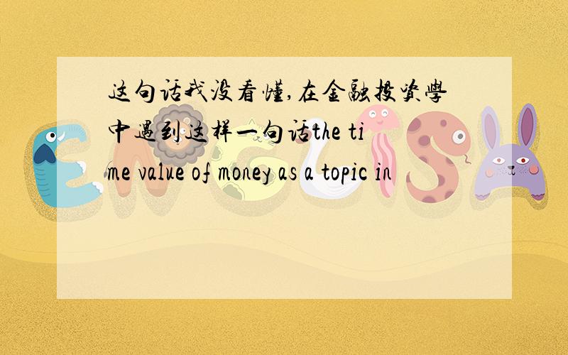 这句话我没看懂,在金融投资学中遇到这样一句话the time value of money as a topic in