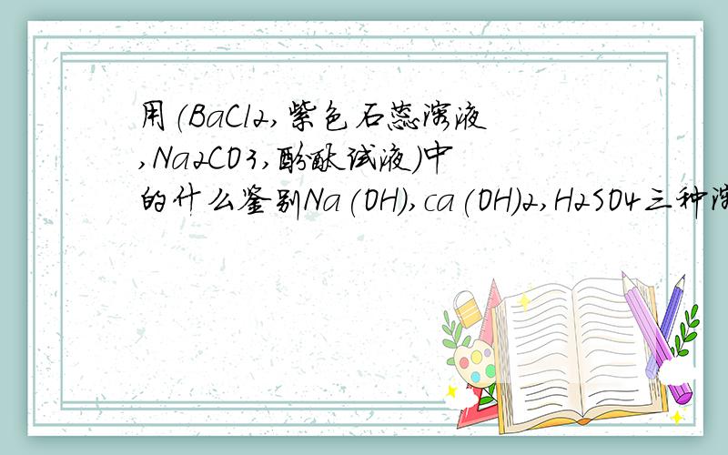 用（BaCl2,紫色石蕊溶液,Na2CO3,酚酞试液）中的什么鉴别Na(OH),ca(OH)2,H2SO4三种溶液?