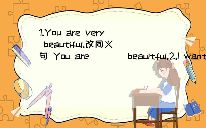 1.You are very beautiful.改同义句 You are ___ beauitful.2.I want