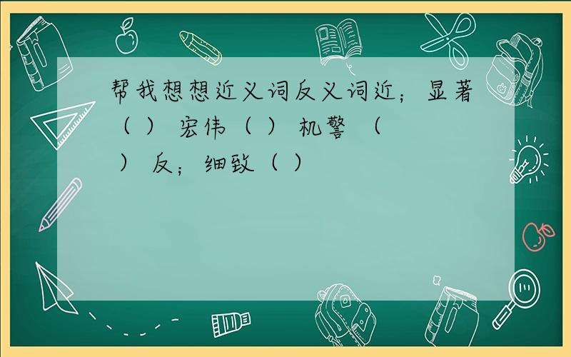 帮我想想近义词反义词近；显著（ ） 宏伟（ ） 机警 （ ） 反；细致（ ）