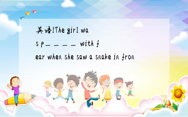 英语!The girl was p____ with fear when she saw a snake in fron