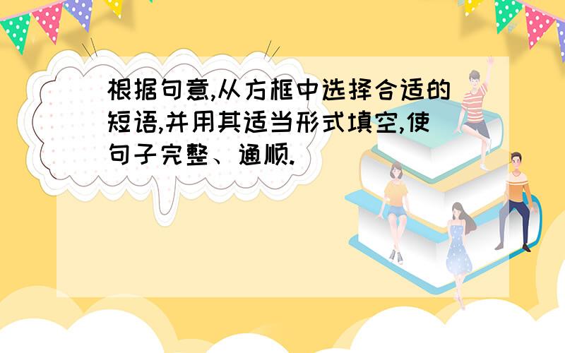 根据句意,从方框中选择合适的短语,并用其适当形式填空,使句子完整、通顺.