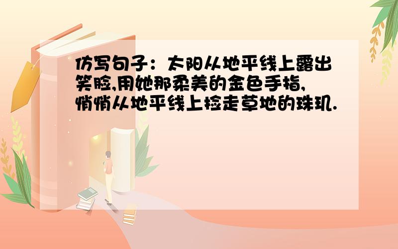 仿写句子：太阳从地平线上露出笑脸,用她那柔美的金色手指,悄悄从地平线上捡走草地的珠玑.