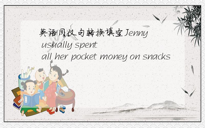 英语同仪句转换填空Jenny usually spent all her pocket money on snacks