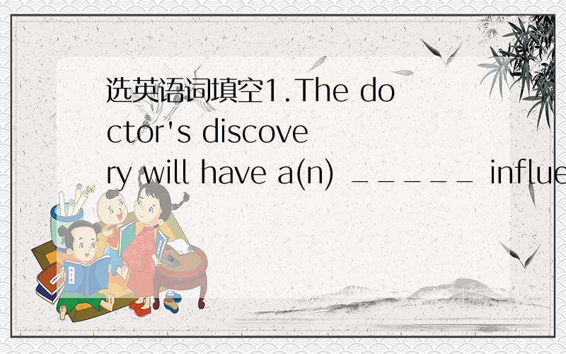 选英语词填空1.The doctor's discovery will have a(n) _____ influenc