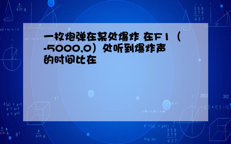 一枚炮弹在某处爆炸 在F1（-5000,0）处听到爆炸声的时间比在