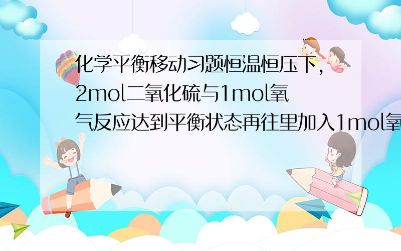 化学平衡移动习题恒温恒压下，2mol二氧化硫与1mol氧气反应达到平衡状态再往里加入1mol氧气 物质总量增加，体积肯定