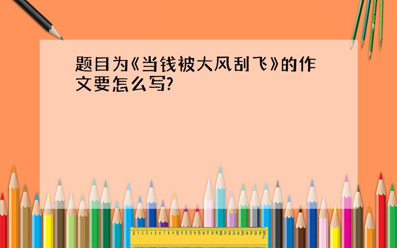 题目为《当钱被大风刮飞》的作文要怎么写?